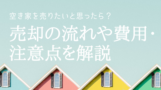 空き家を売りたいと思ったら? 売却の流れや費用・注意点を解説