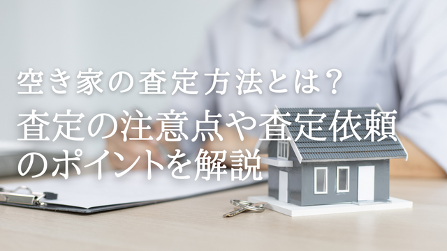 空き家の査定方法とは?査定の注意点や査定依頼のポイントを解説