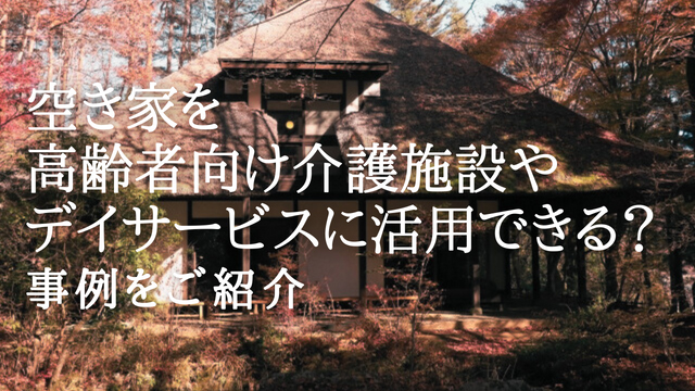 空き家を高齢者向け介護施設やデイサービスに活用できる? 事例をご紹介