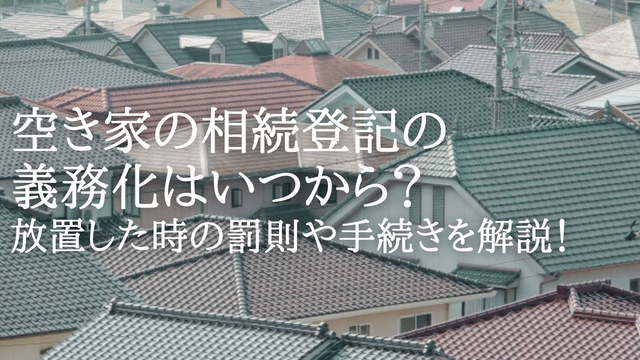 空き家の相続登記の義務化はいつから?放置した時の罰則や手続きを解説!
