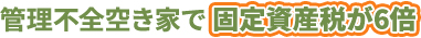 管理不全空き家で固定資産税が6倍