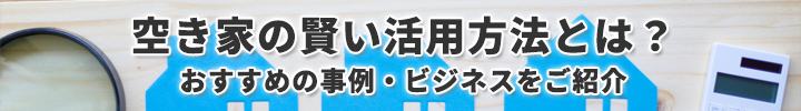 空き家の賢い活用方法とは？おすすめの事例・ビジネスをご紹介